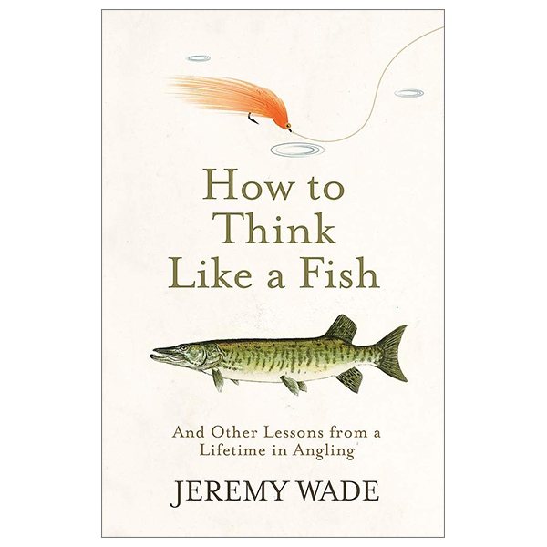 How To Think Like A Fish: And Other Lessons From A Lifetime In Angling